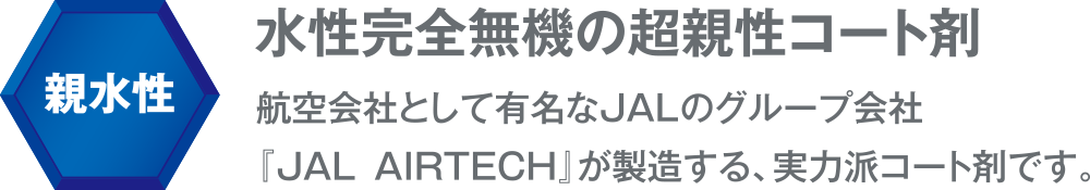 親水性 水性完全無機の超親性コート剤 航空会社として有名なJALのグループ会社 『JALAIRTECH』が製造する、実力派コート剤です。