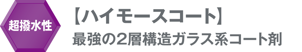 超撥水性 【ハイモースコート】最強の2層構造ガラス系コート剤